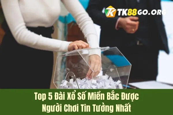 Top 5 Đài Xổ Số Miền Bắc Được Người Chơi Tin Tưởng Nhất