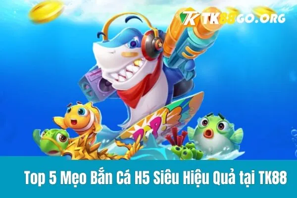 Top 5 Mẹo Bắn Cá H5 Siêu Hiệu Quả tại TK88