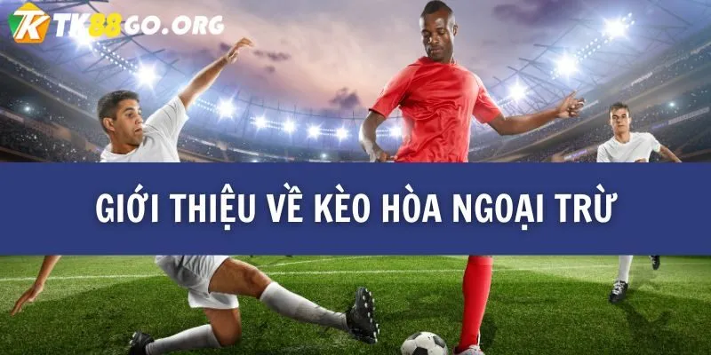 Kèo Hòa Ngoại Trừ – Toàn Bộ Thông Tin Quan Trọng Từ TK88